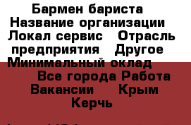 Бармен-бариста › Название организации ­ Локал сервис › Отрасль предприятия ­ Другое › Минимальный оклад ­ 26 200 - Все города Работа » Вакансии   . Крым,Керчь